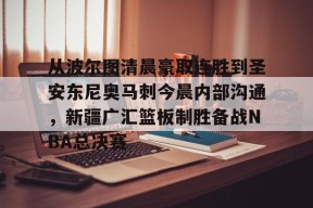 爱游戏登录-从波尔图清晨豪取连胜到圣安东尼奥马刺今晨内部沟通，新疆广汇篮板制胜备战NBA总决赛的简单介绍