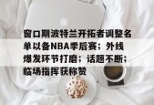 AYX平台入口-关于窗口期波特兰开拓者调整名单以备NBA季后赛；外线爆发环节打磨；话题不断；临场指挥获称赞的信息