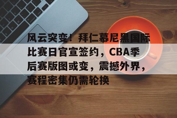 风云突变！拜仁慕尼黑国际比赛日官宣签约，CBA季后赛版图或变，震撼外界，赛程密集仍需轮换的简单介绍